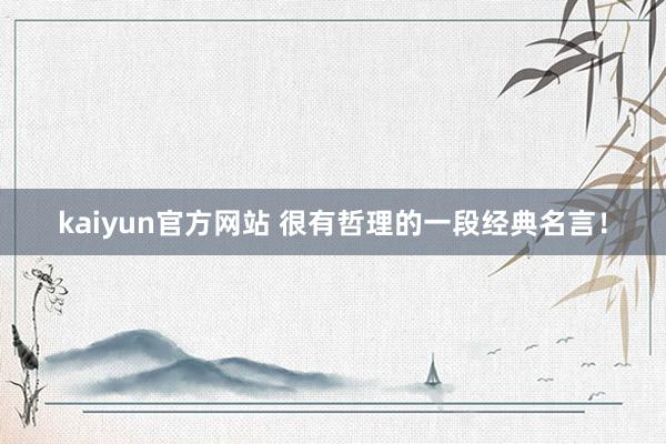 kaiyun官方网站 很有哲理的一段经典名言！