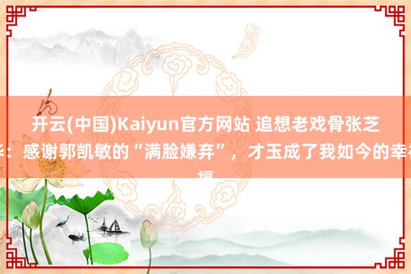 开云(中国)Kaiyun官方网站 追想老戏骨张芝华：感谢郭凯敏的“满脸嫌弃”，才玉成了我如今的幸福