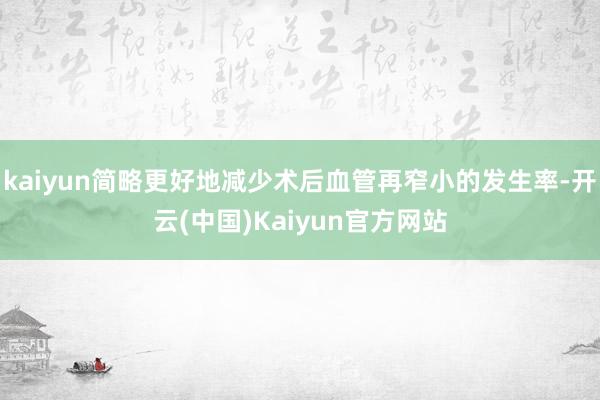 kaiyun简略更好地减少术后血管再窄小的发生率-开云(中国)Kaiyun官方网站
