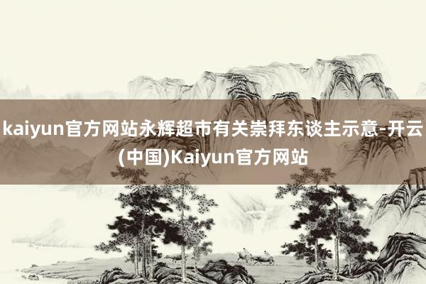 kaiyun官方网站永辉超市有关崇拜东谈主示意-开云(中国)Kaiyun官方网站