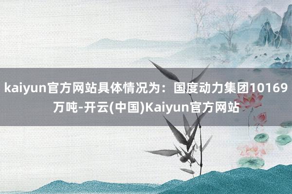 kaiyun官方网站具体情况为：国度动力集团10169万吨-开云(中国)Kaiyun官方网站