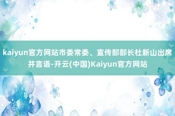 kaiyun官方网站市委常委、宣传部部长杜新山出席并言语-开云(中国)Kaiyun官方网站