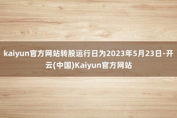 kaiyun官方网站转股运行日为2023年5月23日-开云(中国)Kaiyun官方网站