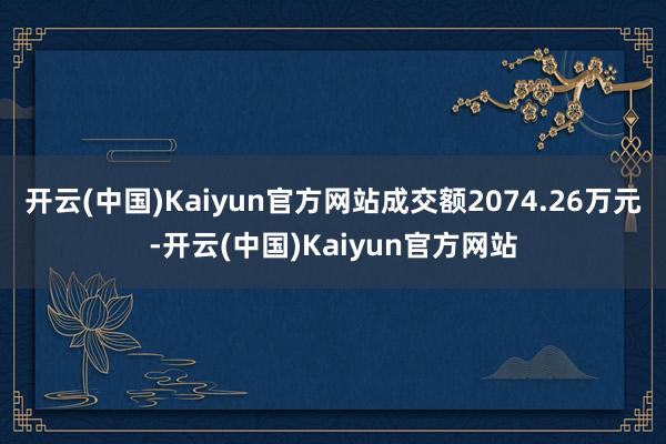开云(中国)Kaiyun官方网站成交额2074.26万元-开云(中国)Kaiyun官方网站