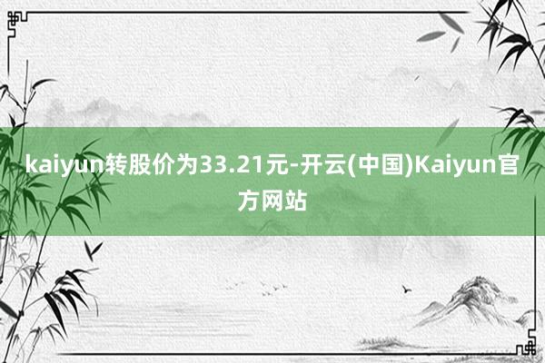 kaiyun转股价为33.21元-开云(中国)Kaiyun官方网站