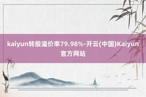 kaiyun转股溢价率79.98%-开云(中国)Kaiyun官方网站