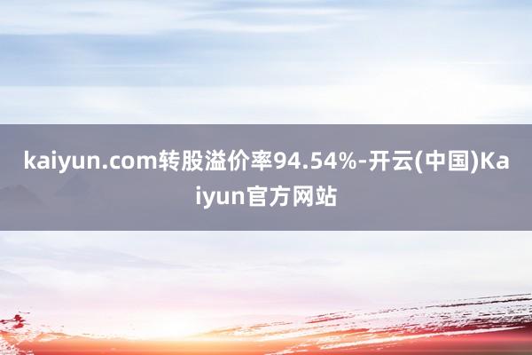 kaiyun.com转股溢价率94.54%-开云(中国)Kaiyun官方网站