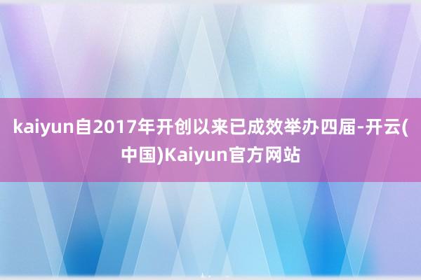 kaiyun自2017年开创以来已成效举办四届-开云(中国)Kaiyun官方网站