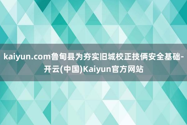 kaiyun.com鲁甸县为夯实旧城校正技俩安全基础-开云(中国)Kaiyun官方网站
