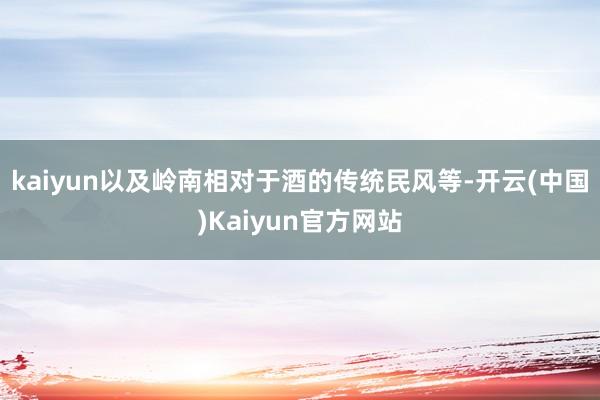 kaiyun以及岭南相对于酒的传统民风等-开云(中国)Kaiyun官方网站
