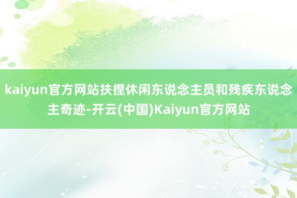 kaiyun官方网站扶捏休闲东说念主员和残疾东说念主奇迹-开云(中国)Kaiyun官方网站