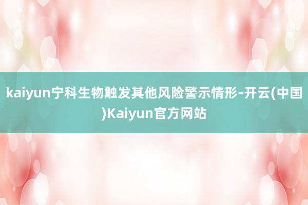 kaiyun宁科生物触发其他风险警示情形-开云(中国)Kaiyun官方网站