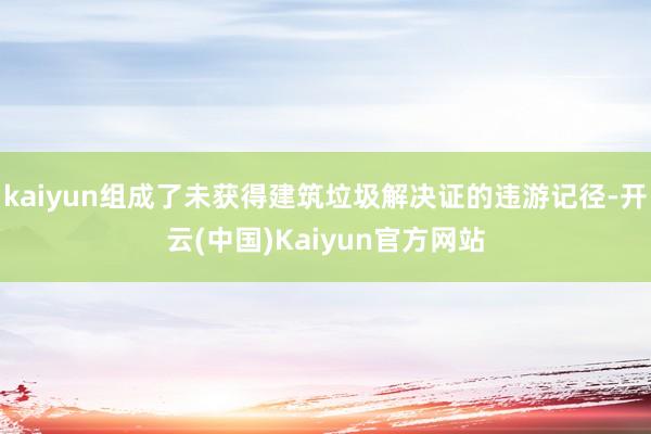 kaiyun组成了未获得建筑垃圾解决证的违游记径-开云(中国)Kaiyun官方网站
