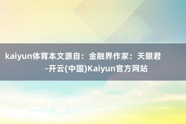 kaiyun体育本文源自：金融界作家：天眼君            -开云(中国)Kaiyun官方网站