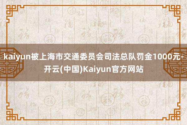 kaiyun被上海市交通委员会司法总队罚金1000元-开云(中国)Kaiyun官方网站