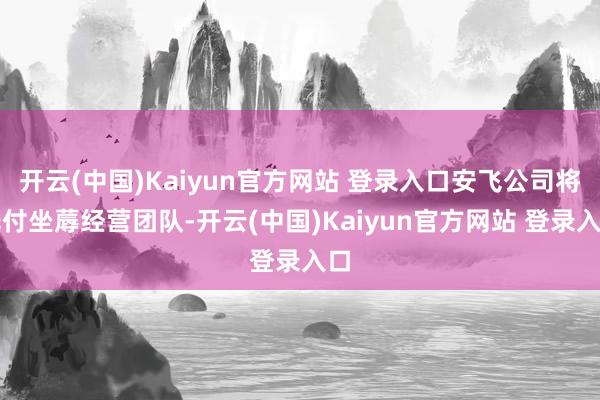 开云(中国)Kaiyun官方网站 登录入口安飞公司将托付坐蓐经营团队-开云(中国)Kaiyun官方网站 登录入口