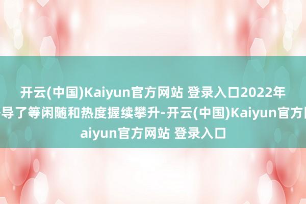 开云(中国)Kaiyun官方网站 登录入口2022年照旧上线就诱导了等闲随和热度握续攀升-开云(中国)Kaiyun官方网站 登录入口