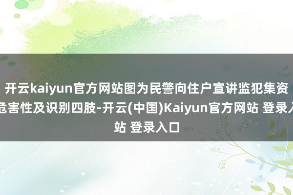 开云kaiyun官方网站图为民警向住户宣讲监犯集资的危害性及识别四肢-开云(中国)Kaiyun官方网站 登录入口