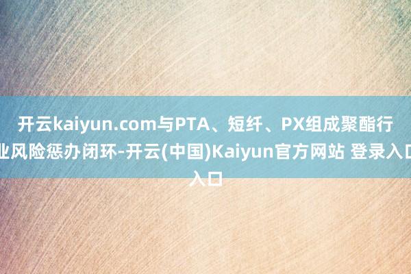 开云kaiyun.com与PTA、短纤、PX组成聚酯行业风险惩办闭环-开云(中国)Kaiyun官方网站 登录入口