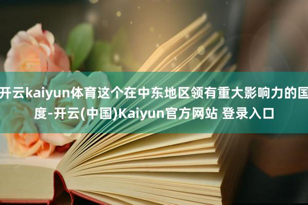 开云kaiyun体育这个在中东地区领有重大影响力的国度-开云(中国)Kaiyun官方网站 登录入口