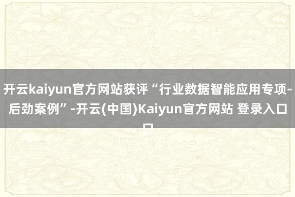 开云kaiyun官方网站获评“行业数据智能应用专项-后劲案例”-开云(中国)Kaiyun官方网站 登录入口