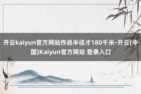 开云kaiyun官方网站作战半径才180千米-开云(中国)Kaiyun官方网站 登录入口