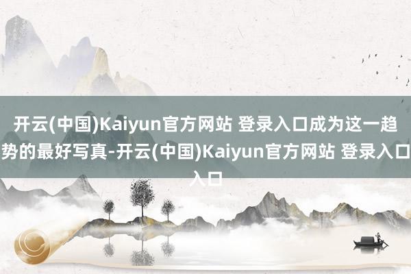 开云(中国)Kaiyun官方网站 登录入口成为这一趋势的最好写真-开云(中国)Kaiyun官方网站 登录入口