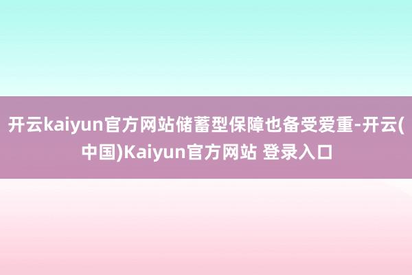 开云kaiyun官方网站储蓄型保障也备受爱重-开云(中国)Kaiyun官方网站 登录入口