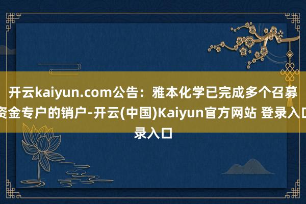 开云kaiyun.com公告：雅本化学已完成多个召募资金专户的销户-开云(中国)Kaiyun官方网站 登录入口