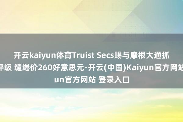 开云kaiyun体育Truist Secs赐与摩根大通抓有的运行评级 缱绻价260好意思元-开云(中国)Kaiyun官方网站 登录入口