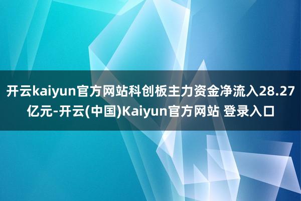 开云kaiyun官方网站科创板主力资金净流入28.27亿元-开云(中国)Kaiyun官方网站 登录入口