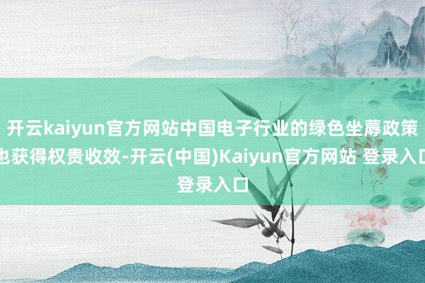 开云kaiyun官方网站中国电子行业的绿色坐蓐政策也获得权贵收效-开云(中国)Kaiyun官方网站 登录入口