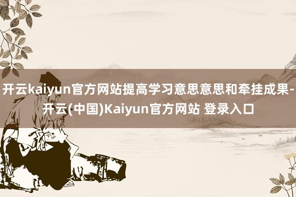 开云kaiyun官方网站提高学习意思意思和牵挂成果-开云(中国)Kaiyun官方网站 登录入口