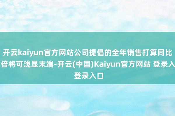 开云kaiyun官方网站公司提倡的全年销售打算同比翻倍将可浅显末端-开云(中国)Kaiyun官方网站 登录入口