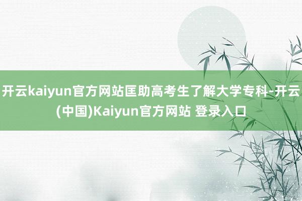 开云kaiyun官方网站匡助高考生了解大学专科-开云(中国)Kaiyun官方网站 登录入口