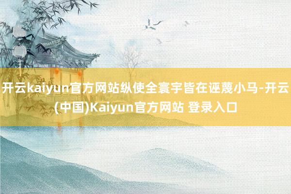 开云kaiyun官方网站纵使全寰宇皆在诬蔑小马-开云(中国)Kaiyun官方网站 登录入口