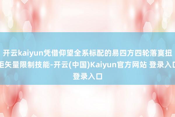 开云kaiyun凭借仰望全系标配的易四方四轮落寞扭矩矢量限制技能-开云(中国)Kaiyun官方网站 登录入口