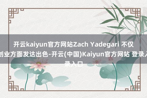 开云kaiyun官方网站Zach Yadegari 不仅在创业方面发达出色-开云(中国)Kaiyun官方网站 登录入口