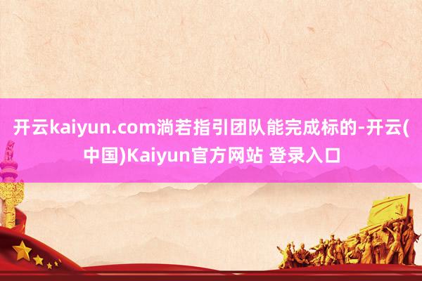 开云kaiyun.com淌若指引团队能完成标的-开云(中国)Kaiyun官方网站 登录入口