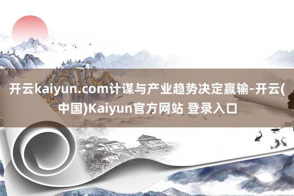 开云kaiyun.com计谋与产业趋势决定赢输-开云(中国)Kaiyun官方网站 登录入口