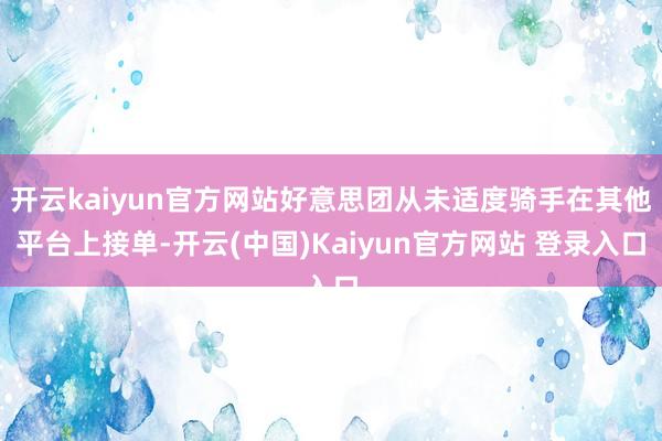 开云kaiyun官方网站好意思团从未适度骑手在其他平台上接单-开云(中国)Kaiyun官方网站 登录入口