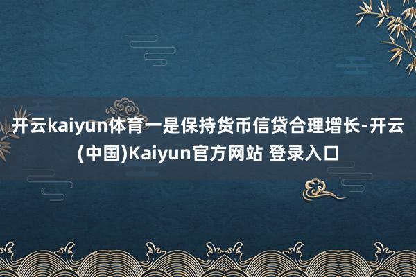开云kaiyun体育　　一是保持货币信贷合理增长-开云(中国)Kaiyun官方网站 登录入口