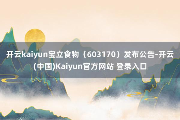 开云kaiyun宝立食物（603170）发布公告-开云(中国)Kaiyun官方网站 登录入口