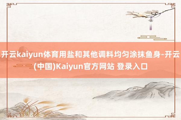 开云kaiyun体育用盐和其他调料均匀涂抹鱼身-开云(中国)Kaiyun官方网站 登录入口