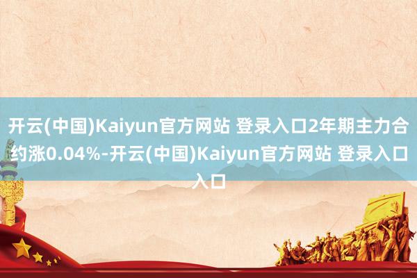 开云(中国)Kaiyun官方网站 登录入口2年期主力合约涨0.04%-开云(中国)Kaiyun官方网站 登录入口