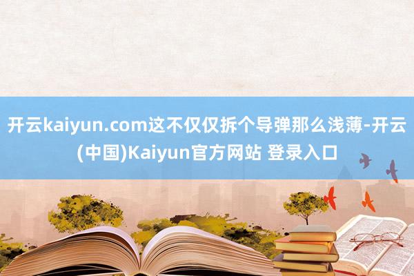 开云kaiyun.com这不仅仅拆个导弹那么浅薄-开云(中国)Kaiyun官方网站 登录入口