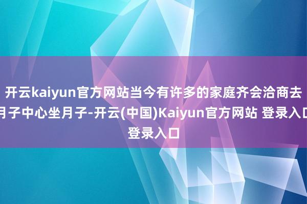 开云kaiyun官方网站当今有许多的家庭齐会洽商去月子中心坐月子-开云(中国)Kaiyun官方网站 登录入口