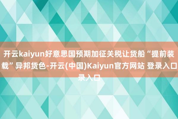开云kaiyun好意思国预期加征关税让货船“提前装载”异邦货色-开云(中国)Kaiyun官方网站 登录入口