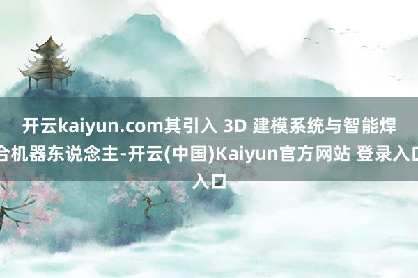 开云kaiyun.com其引入 3D 建模系统与智能焊合机器东说念主-开云(中国)Kaiyun官方网站 登录入口