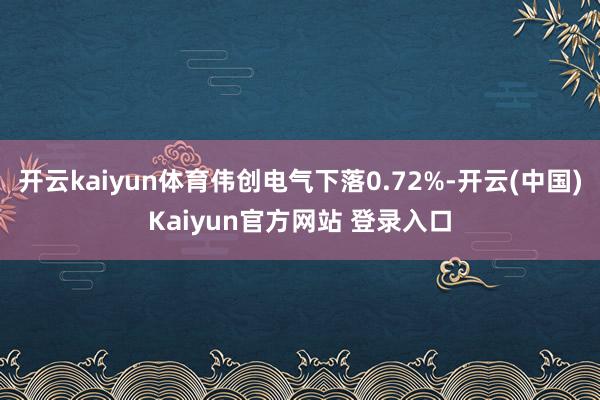 开云kaiyun体育伟创电气下落0.72%-开云(中国)Kaiyun官方网站 登录入口